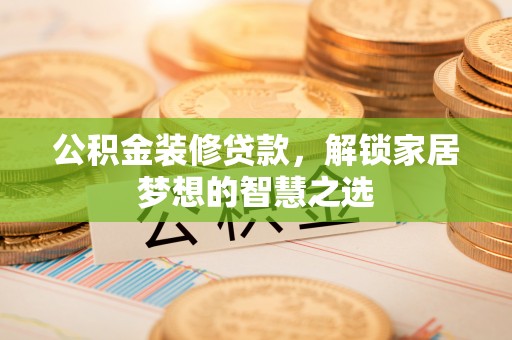 汨罗公积金装修贷款，解锁家居梦想的智慧之选