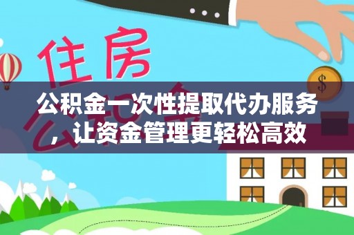 汨罗公积金一次性提取代办服务，让资金管理更轻松高效