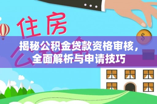 汨罗揭秘公积金贷款资格审核，全面解析与申请技巧