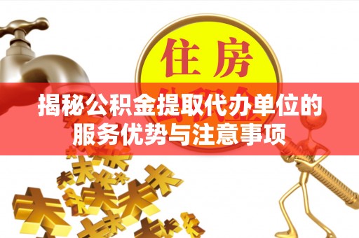 汨罗揭秘公积金提取代办单位的服务优势与注意事项
