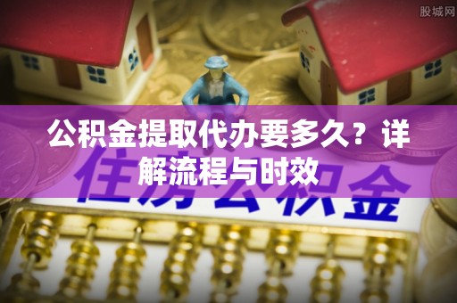汨罗公积金提取代办要多久？详解流程与时效