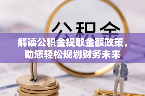 汨罗解读公积金提取金额政策，助您轻松规划财务未来