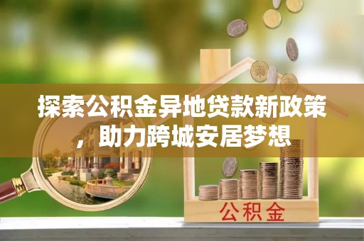 汨罗探索公积金异地贷款新政策，助力跨城安居梦想