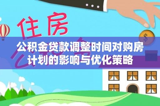 汨罗公积金贷款调整时间对购房计划的影响与优化策略