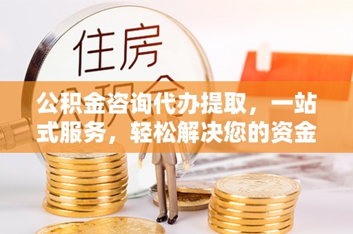 汨罗公积金咨询代办提取，一站式服务，轻松解决您的资金需求
