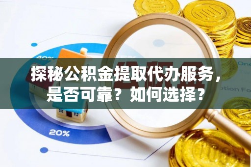 汨罗探秘公积金提取代办服务，是否可靠？如何选择？