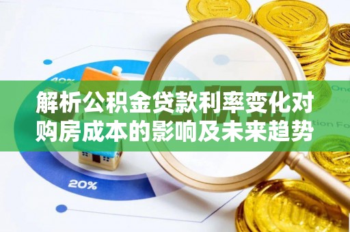 汨罗解析公积金贷款利率变化对购房成本的影响及未来趋势