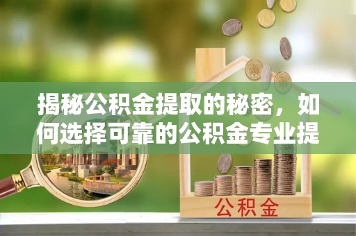 汨罗揭秘公积金提取的秘密，如何选择可靠的公积金专业提取代办服务