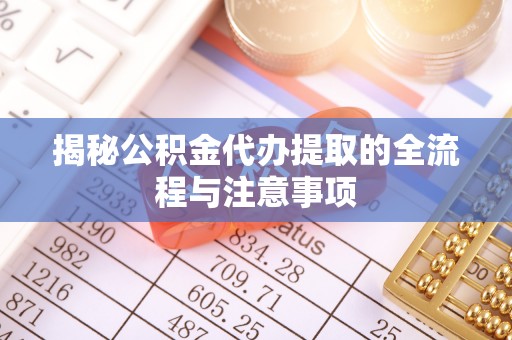 汨罗揭秘公积金代办提取的全流程与注意事项