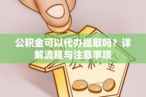 汨罗公积金可以代办提取吗？详解流程与注意事项
