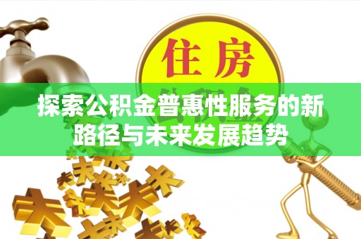 汨罗探索公积金普惠性服务的新路径与未来发展趋势