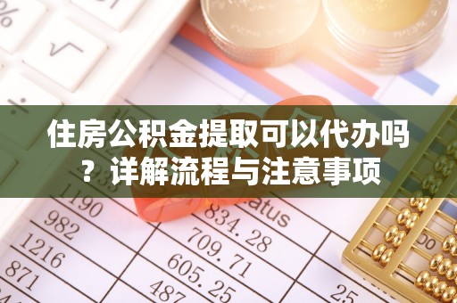 汨罗住房公积金提取可以代办吗？详解流程与注意事项