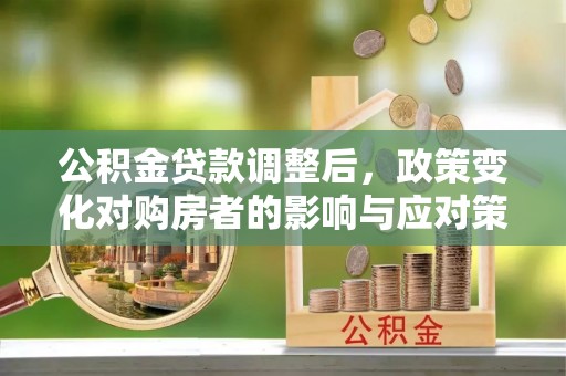 汨罗公积金贷款调整后，政策变化对购房者的影响与应对策略