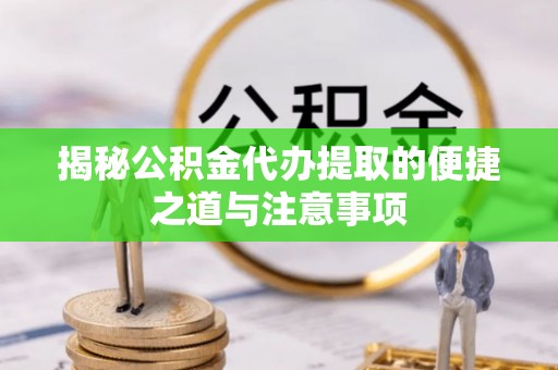 汨罗揭秘公积金代办提取的便捷之道与注意事项