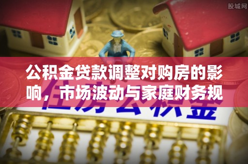 汨罗公积金贷款调整对购房的影响，市场波动与家庭财务规划