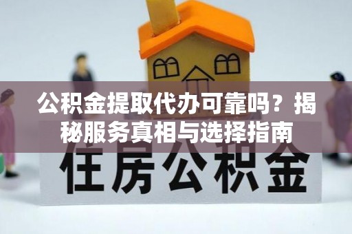 汨罗公积金提取代办可靠吗？揭秘服务真相与选择指南