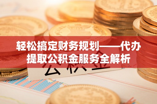 汨罗轻松搞定财务规划——代办提取公积金服务全解析
