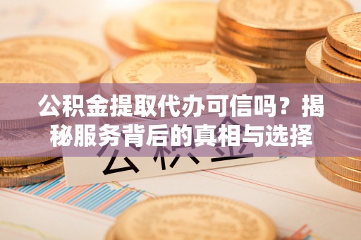 汨罗公积金提取代办可信吗？揭秘服务背后的真相与选择