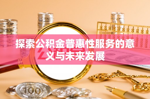 汨罗探索公积金普惠性服务的意义与未来发展