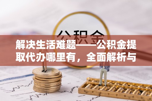 汨罗解决生活难题——公积金提取代办哪里有，全面解析与服务推荐