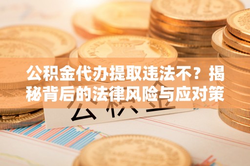 汨罗公积金代办提取违法不？揭秘背后的法律风险与应对策略