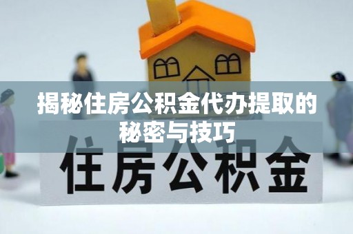 汨罗揭秘住房公积金代办提取的秘密与技巧