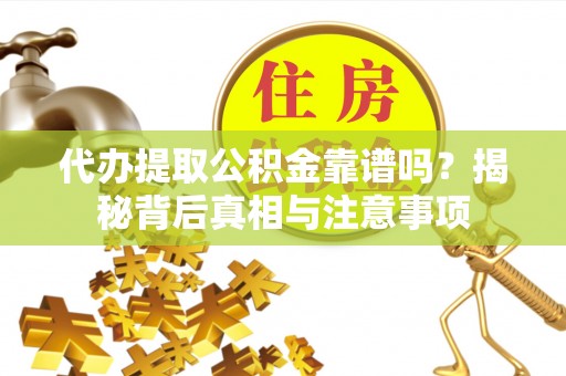 汨罗代办提取公积金靠谱吗？揭秘背后真相与注意事项