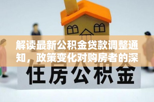 汨罗解读最新公积金贷款调整通知，政策变化对购房者的深远影响