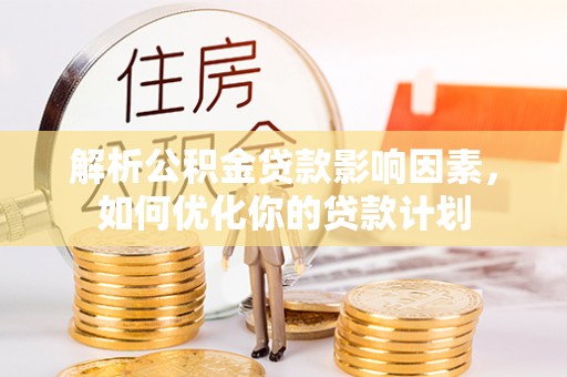 汨罗解析公积金贷款影响因素，如何优化你的贷款计划
