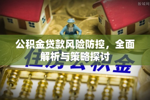 汨罗公积金贷款风险防控，全面解析与策略探讨