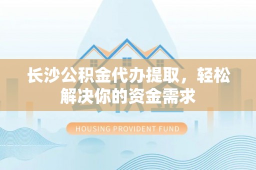 汨罗长沙公积金代办提取，轻松解决你的资金需求