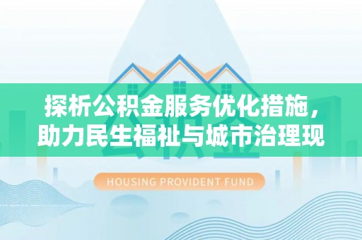 汨罗探析公积金服务优化措施，助力民生福祉与城市治理现代化