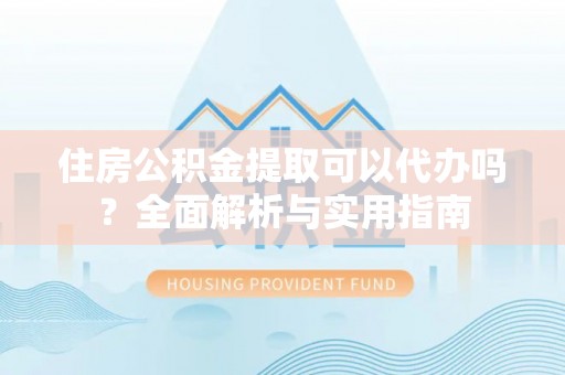 汨罗住房公积金提取可以代办吗？全面解析与实用指南