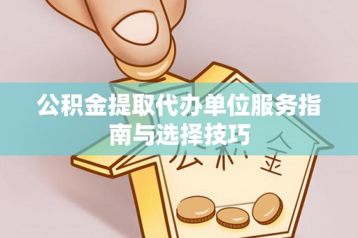 汨罗公积金提取代办单位服务指南与选择技巧