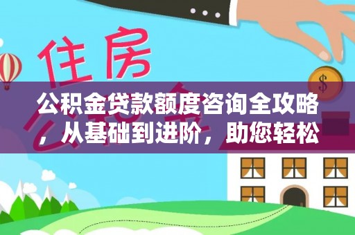 汨罗公积金贷款额度咨询全攻略，从基础到进阶，助您轻松掌握关键要点
