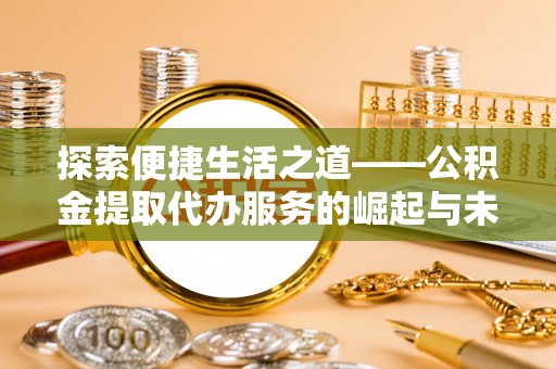 汨罗探索便捷生活之道——公积金提取代办服务的崛起与未来