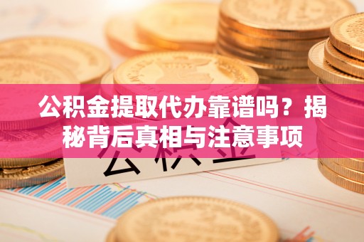 汨罗公积金提取代办靠谱吗？揭秘背后真相与注意事项