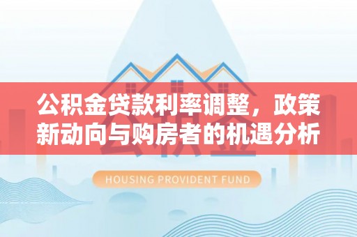 汨罗公积金贷款利率调整，政策新动向与购房者的机遇分析