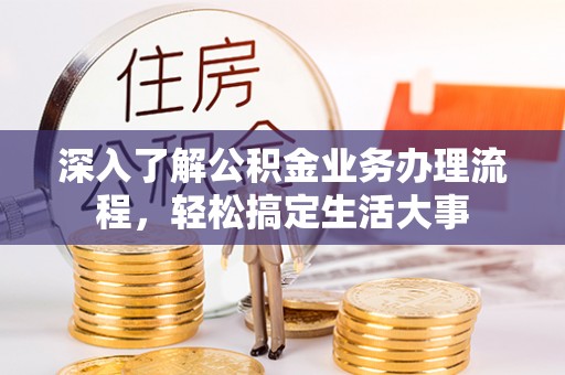 汨罗深入了解公积金业务办理流程，轻松搞定生活大事