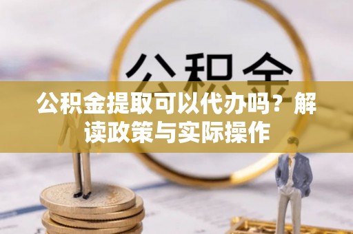 汨罗公积金提取可以代办吗？解读政策与实际操作