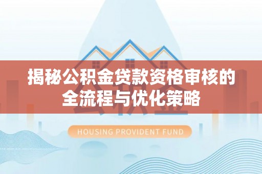 汨罗揭秘公积金贷款资格审核的全流程与优化策略
