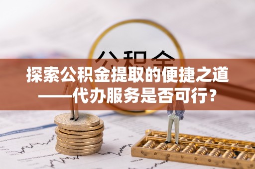 汨罗探索公积金提取的便捷之道——代办服务是否可行？