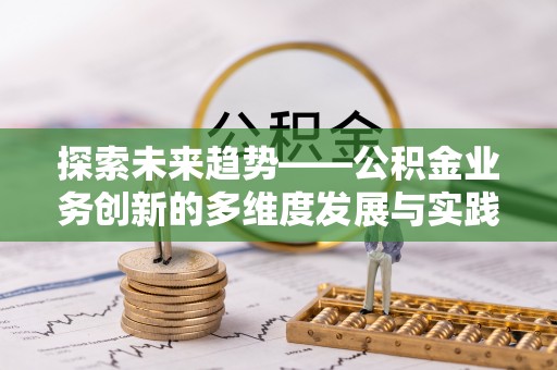 汨罗探索未来趋势——公积金业务创新的多维度发展与实践