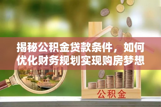 汨罗揭秘公积金贷款条件，如何优化财务规划实现购房梦想