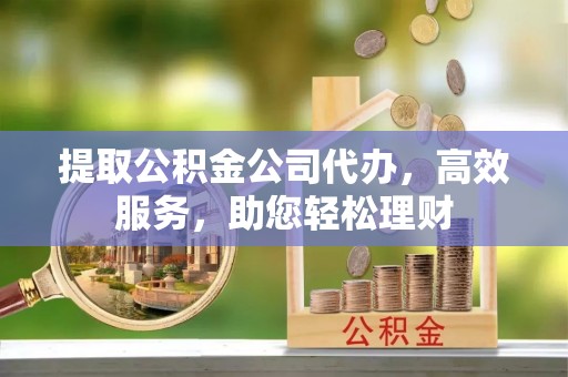 汨罗提取公积金公司代办，高效服务，助您轻松理财