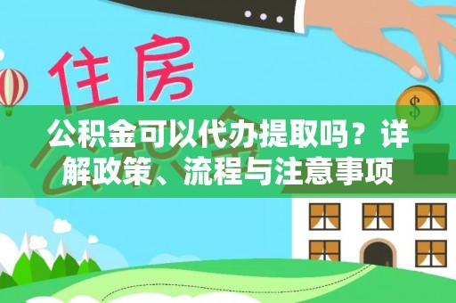 汨罗公积金可以代办提取吗？详解政策、流程与注意事项