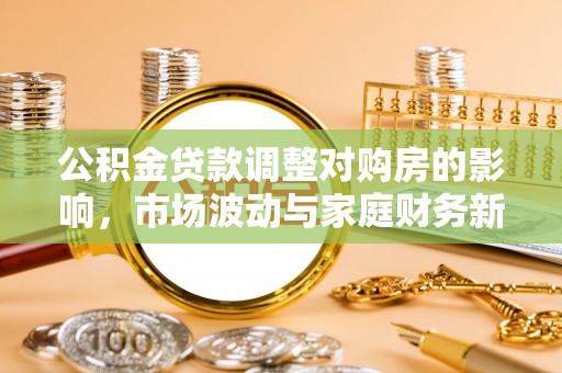 汨罗公积金贷款调整对购房的影响，市场波动与家庭财务新趋势