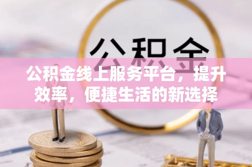 汨罗公积金线上服务平台，提升效率，便捷生活的新选择
