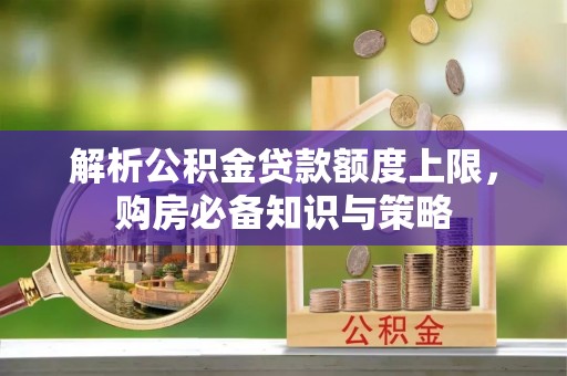 汨罗解析公积金贷款额度上限，购房必备知识与策略