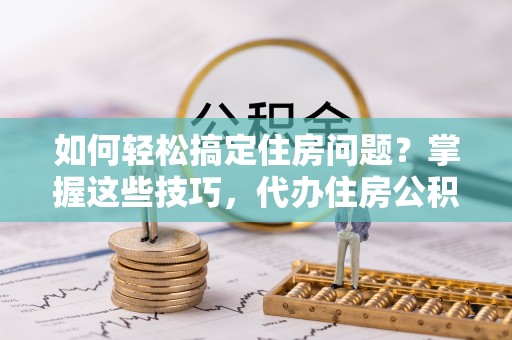 汨罗如何轻松搞定住房问题？掌握这些技巧，代办住房公积金提取不再难